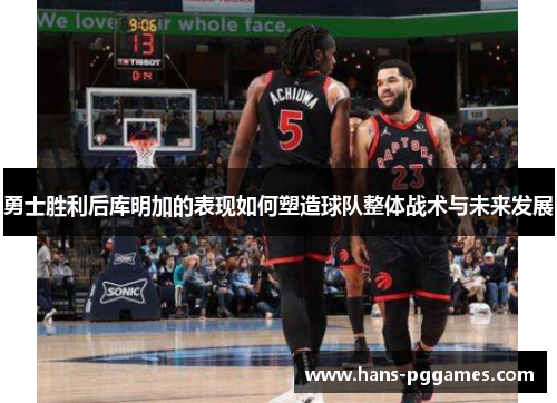 勇士胜利后库明加的表现如何塑造球队整体战术与未来发展