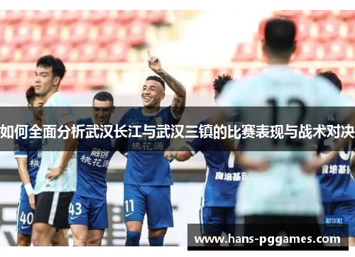 如何全面分析武汉长江与武汉三镇的比赛表现与战术对决