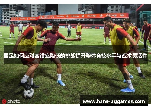 国足如何应对容错率降低的挑战提升整体竞技水平与战术灵活性