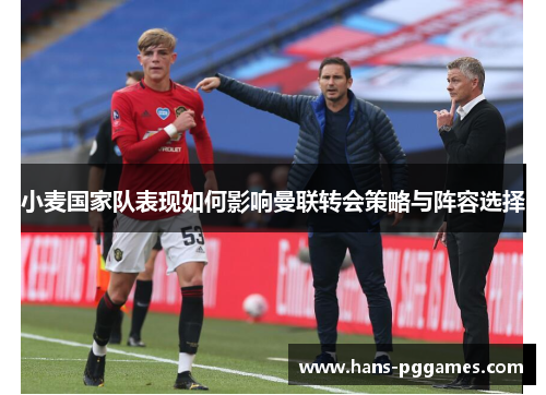 小麦国家队表现如何影响曼联转会策略与阵容选择