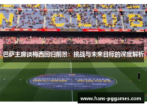 巴萨主席谈梅西回归前景：挑战与未来目标的深度解析