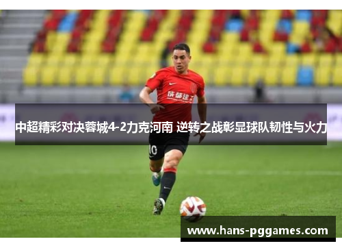 中超精彩对决蓉城4-2力克河南 逆转之战彰显球队韧性与火力