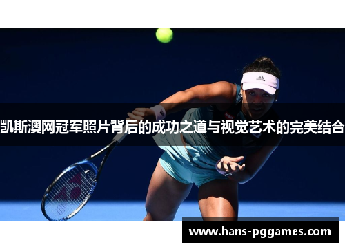 凯斯澳网冠军照片背后的成功之道与视觉艺术的完美结合