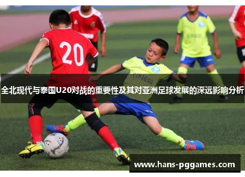 全北现代与泰国U20对战的重要性及其对亚洲足球发展的深远影响分析