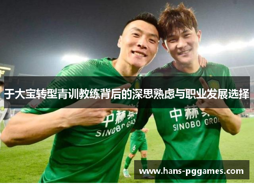于大宝转型青训教练背后的深思熟虑与职业发展选择