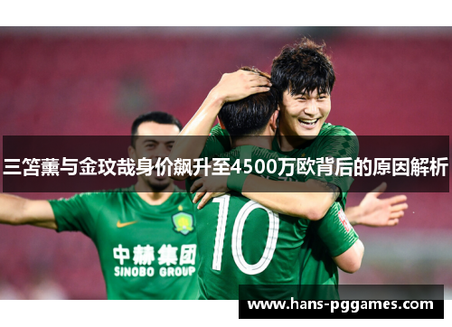 三笘薰与金玟哉身价飙升至4500万欧背后的原因解析