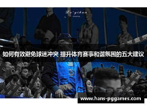 如何有效避免球迷冲突 提升体育赛事和谐氛围的五大建议