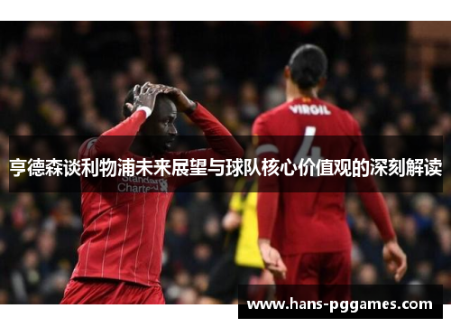 亨德森谈利物浦未来展望与球队核心价值观的深刻解读