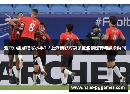 亚冠小组赛横滨水手1-2上港精彩对决见证激情逆转与绝杀瞬间