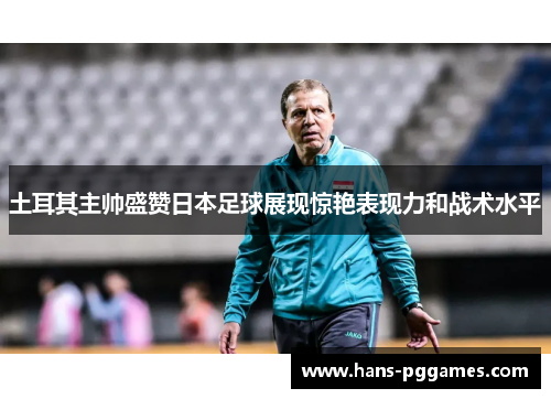 土耳其主帅盛赞日本足球展现惊艳表现力和战术水平