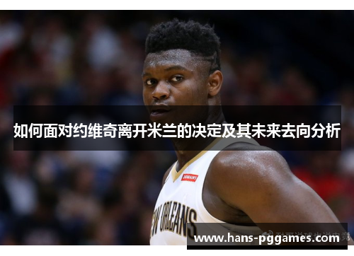 如何面对约维奇离开米兰的决定及其未来去向分析