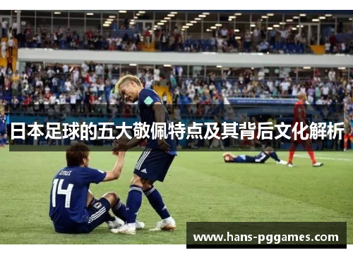 日本足球的五大敬佩特点及其背后文化解析