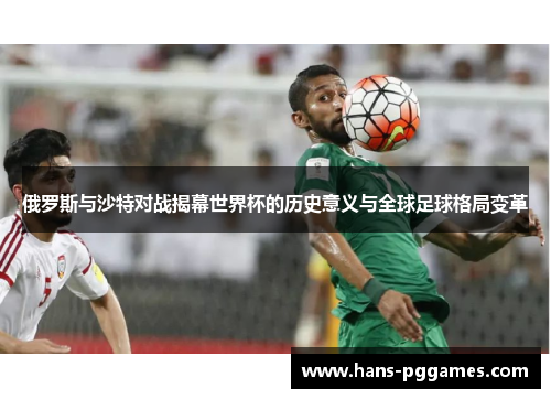 俄罗斯与沙特对战揭幕世界杯的历史意义与全球足球格局变革