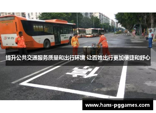 提升公共交通服务质量和出行环境 让百姓出行更加便捷和舒心