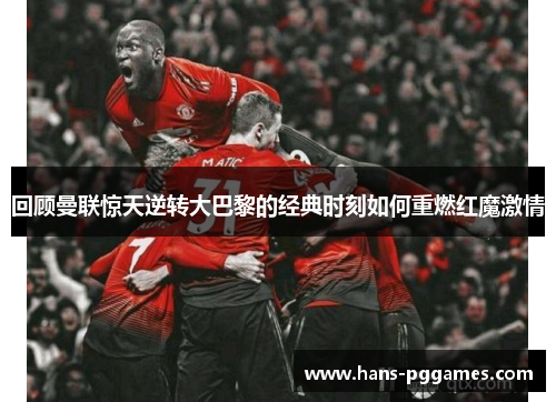 回顾曼联惊天逆转大巴黎的经典时刻如何重燃红魔激情