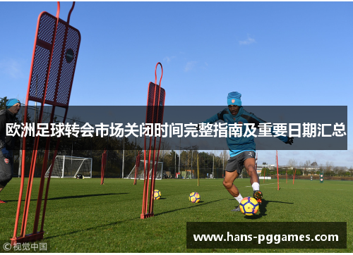 欧洲足球转会市场关闭时间完整指南及重要日期汇总