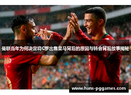 曼联当年为何决定将C罗出售皇马背后的原因与转会背后故事揭秘