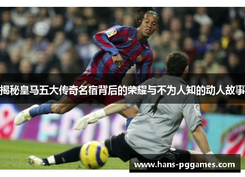 揭秘皇马五大传奇名宿背后的荣耀与不为人知的动人故事