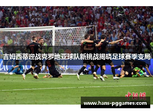 吉姆西蒂迎战克罗地亚球队新挑战揭晓足球赛季变局