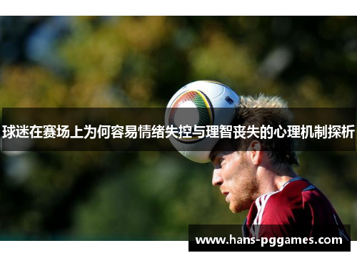 球迷在赛场上为何容易情绪失控与理智丧失的心理机制探析