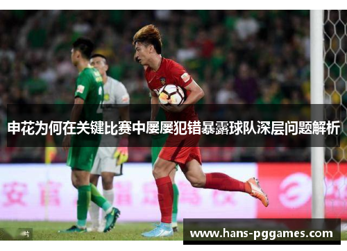 申花为何在关键比赛中屡屡犯错暴露球队深层问题解析