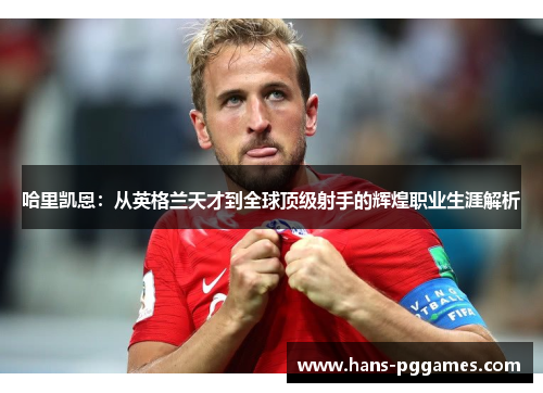 哈里凯恩：从英格兰天才到全球顶级射手的辉煌职业生涯解析