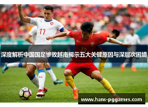 深度解析中国国足惨败越南揭示五大关键原因与深层次困境