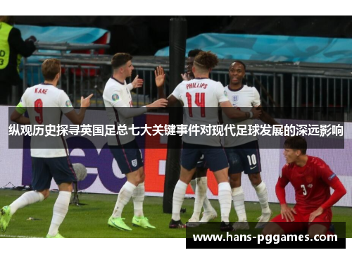 纵观历史探寻英国足总七大关键事件对现代足球发展的深远影响