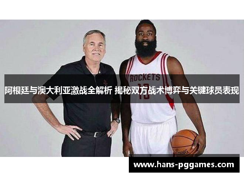 阿根廷与澳大利亚激战全解析 揭秘双方战术博弈与关键球员表现