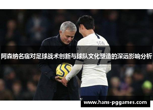 阿森纳名宿对足球战术创新与球队文化塑造的深远影响分析