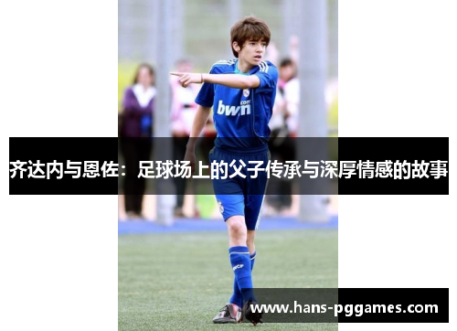 齐达内与恩佐：足球场上的父子传承与深厚情感的故事