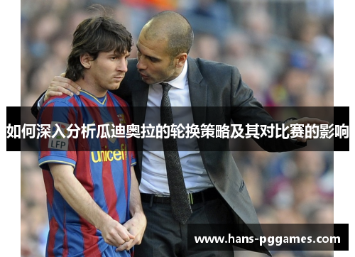 如何深入分析瓜迪奥拉的轮换策略及其对比赛的影响