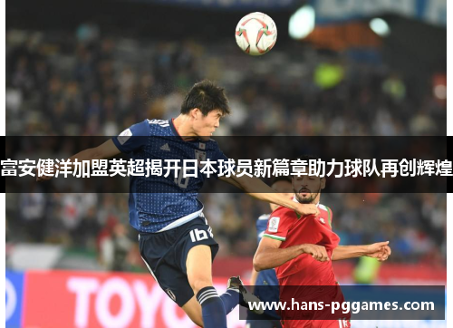 富安健洋加盟英超揭开日本球员新篇章助力球队再创辉煌