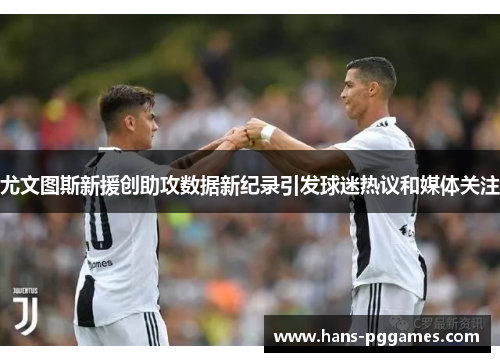 尤文图斯新援创助攻数据新纪录引发球迷热议和媒体关注