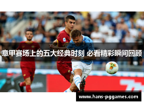 意甲赛场上的五大经典时刻 必看精彩瞬间回顾 意甲赛场上的五大经典时刻 必看精彩瞬间回顾