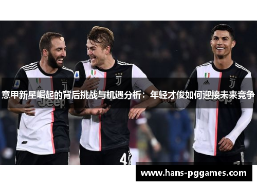 意甲新星崛起的背后挑战与机遇分析：年轻才俊如何迎接未来竞争