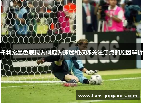 托利索出色表现为何成为球迷和媒体关注焦点的原因解析 托利索出色表现为何成为球迷和媒体关注焦点的原因解析