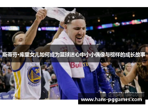 斯蒂芬·库里女儿如何成为篮球迷心中小小偶像与榜样的成长故事 斯蒂芬·库里女儿如何成为篮球迷心中小小偶像与榜样的成长故事