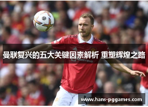 曼联复兴的五大关键因素解析 重塑辉煌之路 曼联复兴的五大关键因素解析 重塑辉煌之路