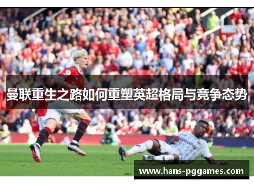 曼联重生之路如何重塑英超格局与竞争态势 曼联重生之路如何重塑英超格局与竞争态势