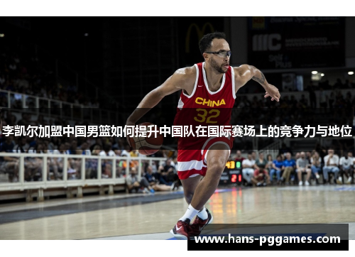 李凯尔加盟中国男篮如何提升中国队在国际赛场上的竞争力与地位 李凯尔加盟中国男篮如何提升中国队在国际赛场上的竞争力与地位