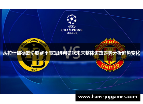 从拉什福德欧协联赛季表现研判曼联未来整体进攻走势分析趋势变化