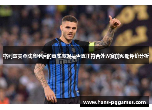 格列兹曼登陆意甲后的真实表现是否真正符合外界赛前预期评价分析 格列兹曼登陆意甲后的真实表现是否真正符合外界赛前预期评价分析