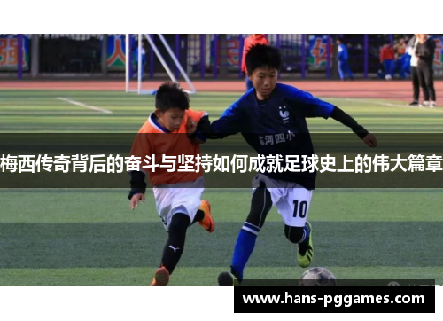 梅西传奇背后的奋斗与坚持如何成就足球史上的伟大篇章 梅西传奇背后的奋斗与坚持如何成就足球史上的伟大篇章