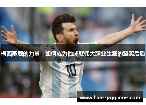 梅西家庭的力量:如何成为他成就伟大职业生涯的坚实后盾 梅西家庭的力量:如何成为他成就伟大职业生涯的坚实后盾