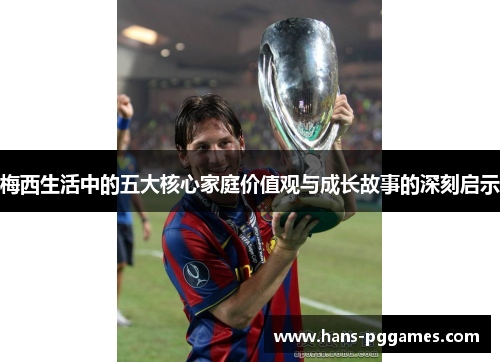 梅西生活中的五大核心家庭价值观与成长故事的深刻启示 梅西生活中的五大核心家庭价值观与成长故事的深刻启示