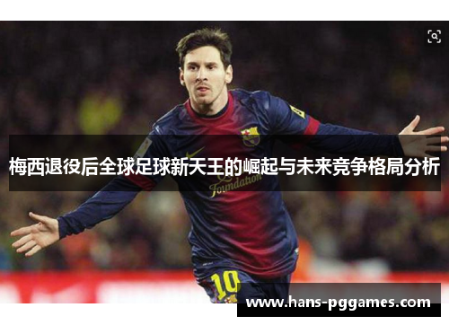 梅西退役后全球足球新天王的崛起与未来竞争格局分析