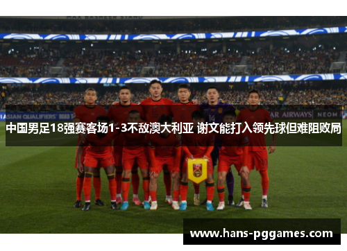 中国男足18强赛客场1-3不敌澳大利亚 谢文能打入领先球但难阻败局