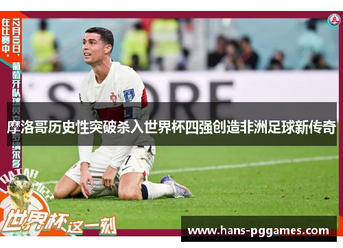摩洛哥历史性突破杀入世界杯四强创造非洲足球新传奇