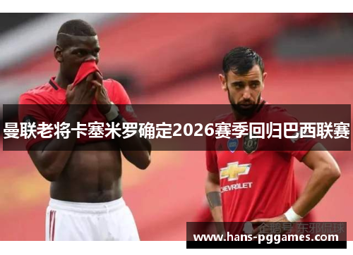 曼联老将卡塞米罗确定2026赛季回归巴西联赛 曼联老将卡塞米罗确定2026赛季回归巴西联赛